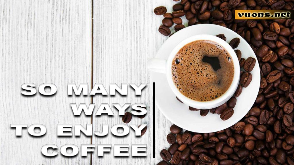 SO MANY WAYS TO ENJOY COFFEE