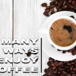 SO MANY WAYS TO ENJOY COFFEE