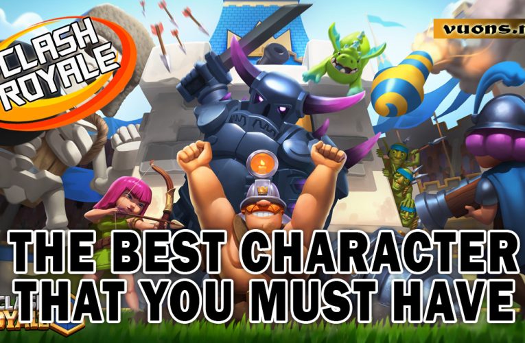 The Best Characters You Must Have in Clash Royale