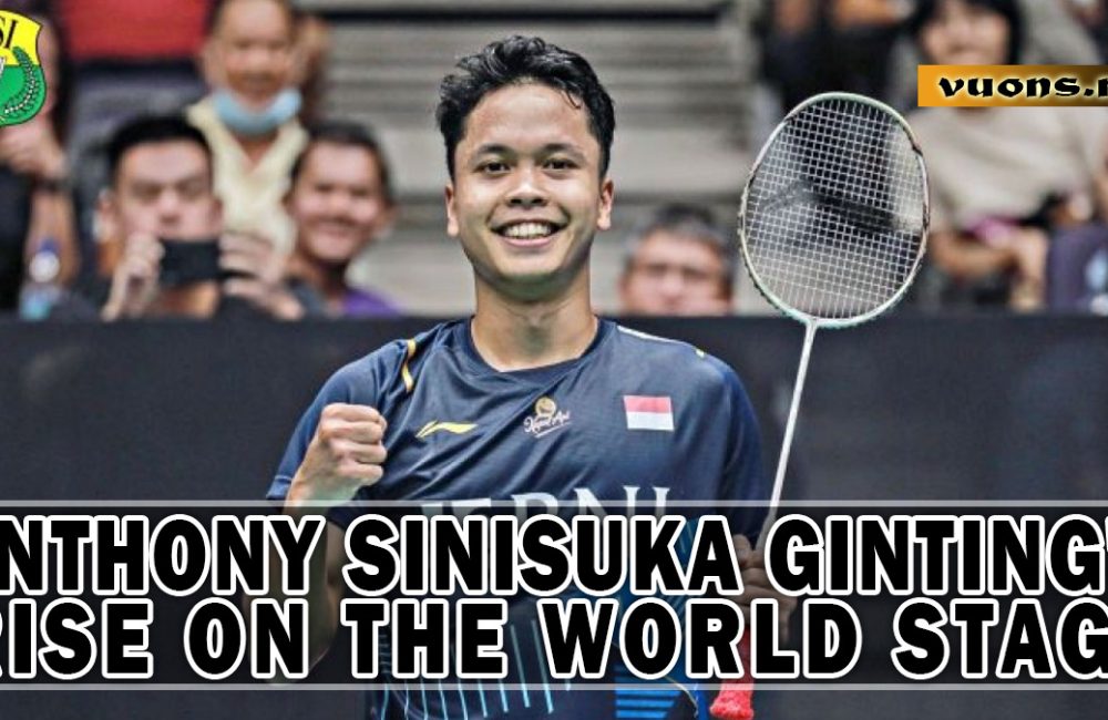 ANTHONY SINISUKA GINTING'S RISE ON THE WORLD STAGE