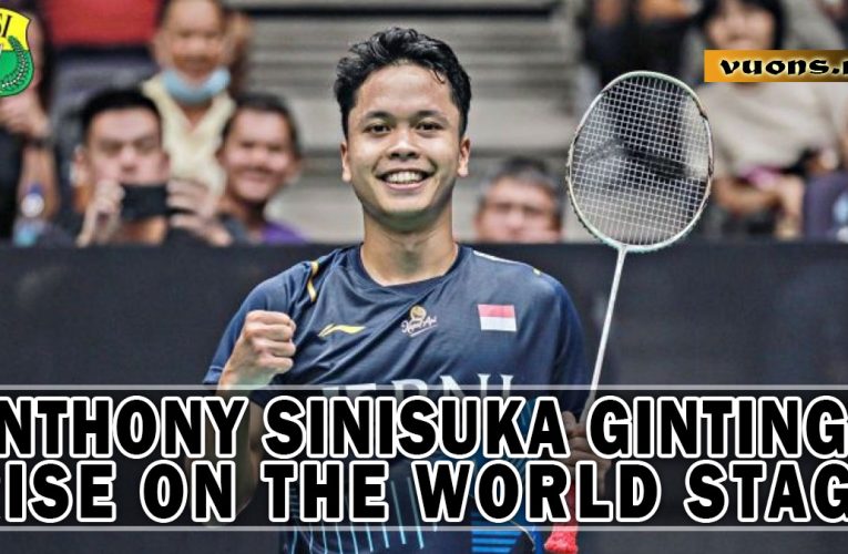 Anthony Sinisuka Ginting’s Rise on the World Stage