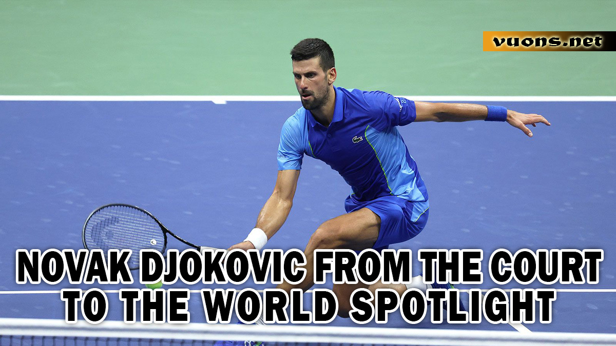 NOVAK DJOKOVIC FROM THE COURT TO THE WORLD SPOTLIGHT