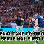 ARSENAL TAKE CONTROL OF THE SEMIFINAL FIRST LEGL